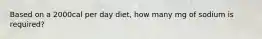 Based on a 2000cal per day diet, how many mg of sodium is required?