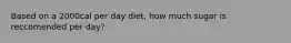 Based on a 2000cal per day diet, how much sugar is reccomended per day?