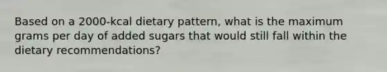 Based on a 2000-kcal dietary pattern, what is the maximum grams per day of added sugars that would still fall within the dietary recommendations?