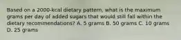 Based on a 2000-kcal dietary pattern, what is the maximum grams per day of added sugars that would still fall within the dietary recommendations? A. 5 grams B. 50 grams C. 10 grams D. 25 grams