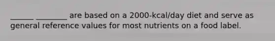 ______ ________ are based on a 2000-kcal/day diet and serve as general reference values for most nutrients on a food label.