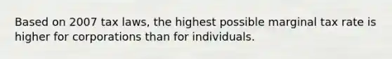 Based on 2007 tax laws, the highest possible marginal tax rate is higher for corporations than for individuals.