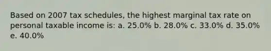 Based on 2007 tax schedules, the highest marginal tax rate on personal taxable income is: a. 25.0% b. 28.0% c. 33.0% d. 35.0% e. 40.0%