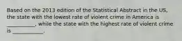 Based on the 2013 edition of the Statistical Abstract in the US, the state with the lowest rate of violent crime in America is ___________, while the state with the highest rate of violent crime is ____________.