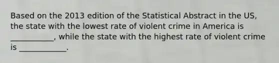 Based on the 2013 edition of the Statistical Abstract in the US, the state with the lowest rate of violent crime in America is ___________, while the state with the highest rate of violent crime is ____________.