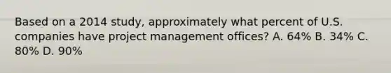 Based on a 2014 study, approximately what percent of U.S. companies have project management offices? A. 64% B. 34% C. 80% D. 90%