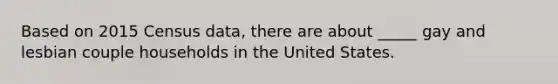 Based on 2015 Census data, there are about _____ gay and lesbian couple households in the United States.