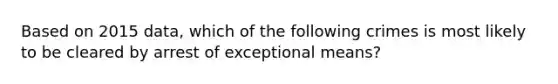 Based on 2015 data, which of the following crimes is most likely to be cleared by arrest of exceptional means?