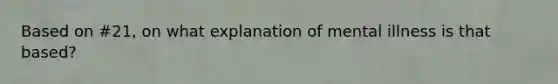 Based on #21, on what explanation of mental illness is that based?