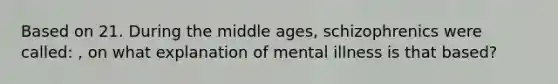 Based on 21. During the middle ages, schizophrenics were called: , on what explanation of mental illness is that based?