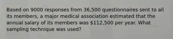 Based on 9000 responses from 36,500 questionnaires sent to all its members, a major medical association estimated that the annual salary of its members was 112,500 per year. What sampling technique was used?