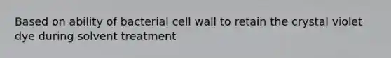 Based on ability of bacterial cell wall to retain the crystal violet dye during solvent treatment