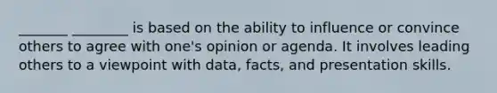 _______ ________ is based on the ability to influence or convince others to agree with one's opinion or agenda. It involves leading others to a viewpoint with data, facts, and presentation skills.