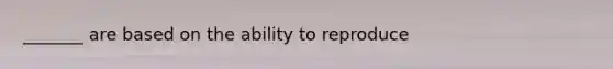 _______ are based on the ability to reproduce