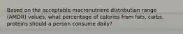 Based on the acceptable macronutrient distribution range (AMDR) values, what percentage of calories from fats, carbs, proteins should a person consume daily?