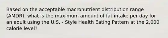 Based on the acceptable macronutrient distribution range (AMDR), what is the maximum amount of fat intake per day for an adult using the U.S. - Style Health Eating Pattern at the 2,000 calorie level?