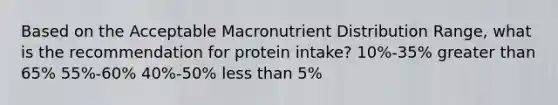 Based on the Acceptable Macronutrient Distribution Range, what is the recommendation for protein intake? 10%-35% greater than 65% 55%-60% 40%-50% less than 5%