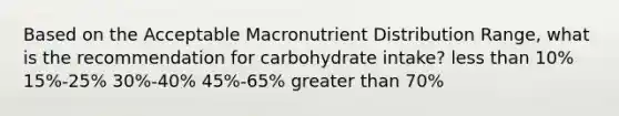 Based on the Acceptable Macronutrient Distribution Range, what is the recommendation for carbohydrate intake? less than 10% 15%-25% 30%-40% 45%-65% greater than 70%