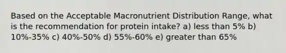 Based on the Acceptable Macronutrient Distribution Range, what is the recommendation for protein intake? a) less than 5% b) 10%-35% c) 40%-50% d) 55%-60% e) greater than 65%