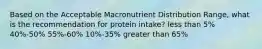 Based on the Acceptable Macronutrient Distribution Range, what is the recommendation for protein intake? less than 5% 40%-50% 55%-60% 10%-35% greater than 65%