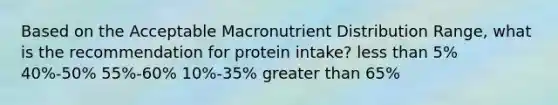 Based on the Acceptable Macronutrient Distribution Range, what is the recommendation for protein intake? less than 5% 40%-50% 55%-60% 10%-35% greater than 65%