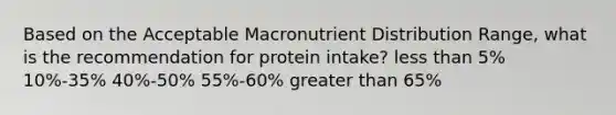 Based on the Acceptable Macronutrient Distribution Range, what is the recommendation for protein intake? less than 5% 10%-35% 40%-50% 55%-60% greater than 65%