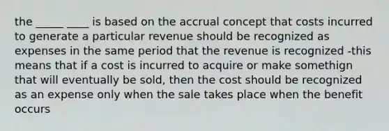 the _____ ____ is based on the accrual concept that costs incurred to generate a particular revenue should be recognized as expenses in the same period that the revenue is recognized -this means that if a cost is incurred to acquire or make somethign that will eventually be sold, then the cost should be recognized as an expense only when the sale takes place when the benefit occurs