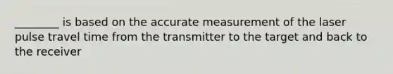 ________ is based on the accurate measurement of the laser pulse travel time from the transmitter to the target and back to the receiver