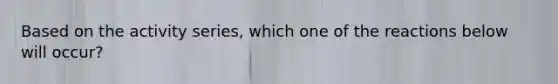 Based on the activity series, which one of the reactions below will occur?