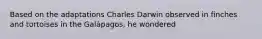 Based on the adaptations Charles Darwin observed in finches and tortoises in the Galápagos, he wondered