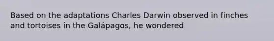 Based on the adaptations Charles Darwin observed in finches and tortoises in the Galápagos, he wondered