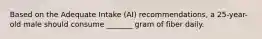 Based on the Adequate Intake (AI) recommendations, a 25-year-old male should consume _______ gram of fiber daily.