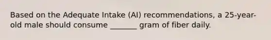 Based on the Adequate Intake (AI) recommendations, a 25-year-old male should consume _______ gram of fiber daily.