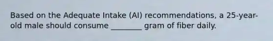 Based on the Adequate Intake (AI) recommendations, a 25-year-old male should consume ________ gram of fiber daily.