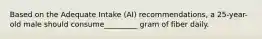 Based on the Adequate Intake (AI) recommendations, a 25-year-old male should consume_________ gram of fiber daily.