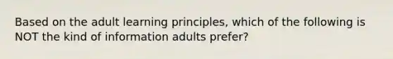 Based on the adult learning principles, which of the following is NOT the kind of information adults prefer?