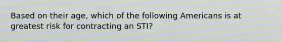 Based on their age, which of the following Americans is at greatest risk for contracting an STI?