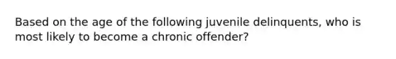 Based on the age of the following juvenile delinquents, who is most likely to become a chronic offender?