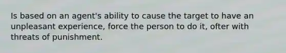 Is based on an agent's ability to cause the target to have an unpleasant experience, force the person to do it, ofter with threats of punishment.