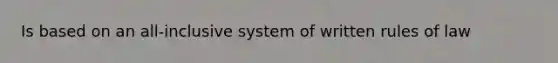 Is based on an all-inclusive system of written rules of law