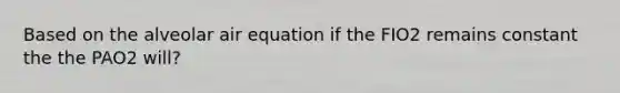 Based on the alveolar air equation if the FIO2 remains constant the the PAO2 will?