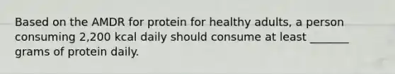 Based on the AMDR for protein for healthy adults, a person consuming 2,200 kcal daily should consume at least _______ grams of protein daily.