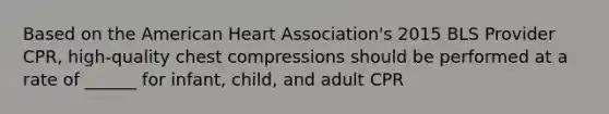 Based on the American Heart Association's 2015 BLS Provider CPR, high-quality chest compressions should be performed at a rate of ______ for infant, child, and adult CPR