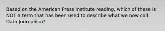 Based on the American Press Institute reading, which of these is NOT a term that has been used to describe what we now call Data Journalism?