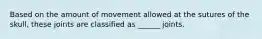 Based on the amount of movement allowed at the sutures of the skull, these joints are classified as ______ joints.