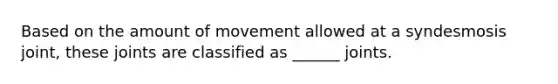 Based on the amount of movement allowed at a syndesmosis joint, these joints are classified as ______ joints.