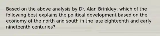 Based on the above analysis by Dr. Alan Brinkley, which of the following best explains the political development based on the economy of the north and south in the late eighteenth and early nineteenth centuries?