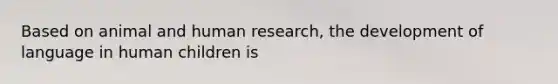 Based on animal and human research, the development of language in human children is