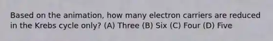 Based on the animation, how many electron carriers are reduced in the Krebs cycle only? (A) Three (B) Six (C) Four (D) Five