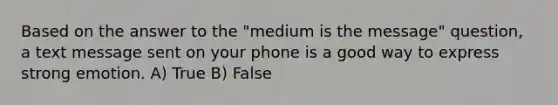 Based on the answer to the "medium is the message" question, a text message sent on your phone is a good way to express strong emotion. A) True B) False